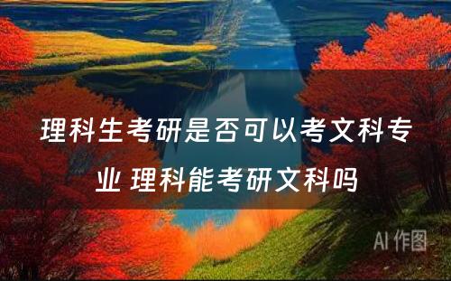 理科生考研是否可以考文科专业 理科能考研文科吗