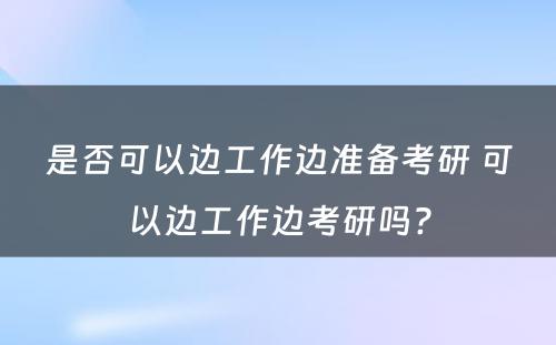 是否可以边工作边准备考研 可以边工作边考研吗?