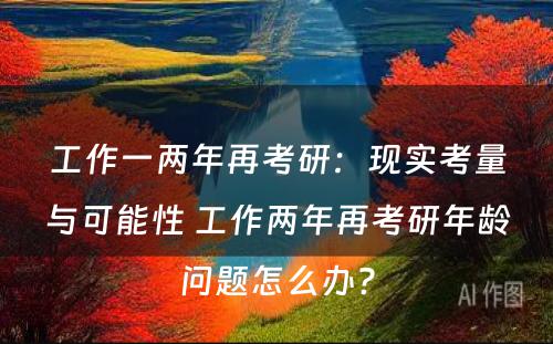 工作一两年再考研：现实考量与可能性 工作两年再考研年龄问题怎么办?