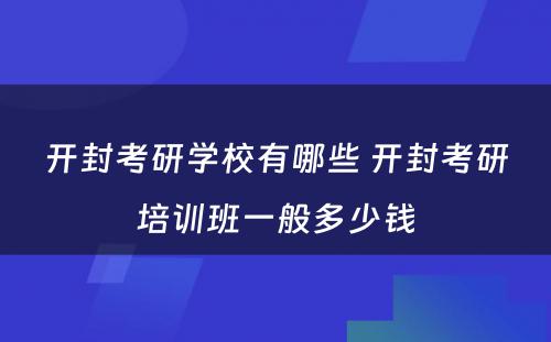 开封考研学校有哪些 开封考研培训班一般多少钱