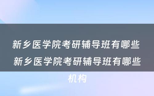 新乡医学院考研辅导班有哪些 新乡医学院考研辅导班有哪些机构