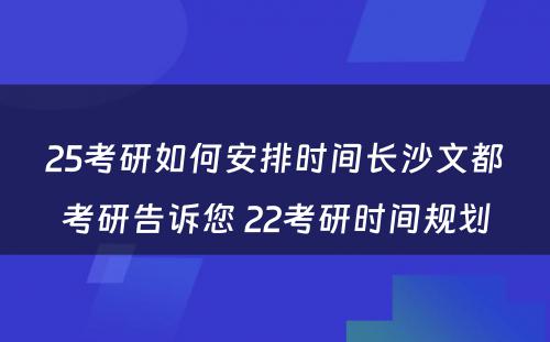 25考研如何安排时间长沙文都考研告诉您 22考研时间规划