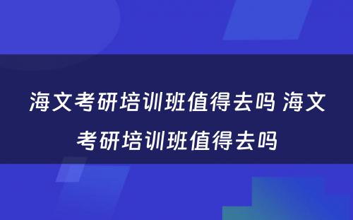 海文考研培训班值得去吗 海文考研培训班值得去吗