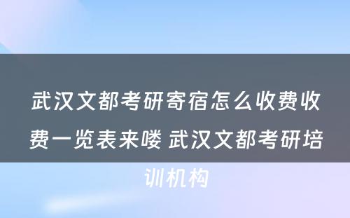 武汉文都考研寄宿怎么收费收费一览表来喽 武汉文都考研培训机构