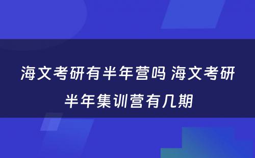 海文考研有半年营吗 海文考研半年集训营有几期