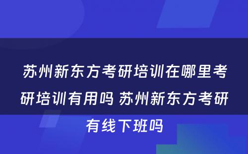 苏州新东方考研培训在哪里考研培训有用吗 苏州新东方考研有线下班吗