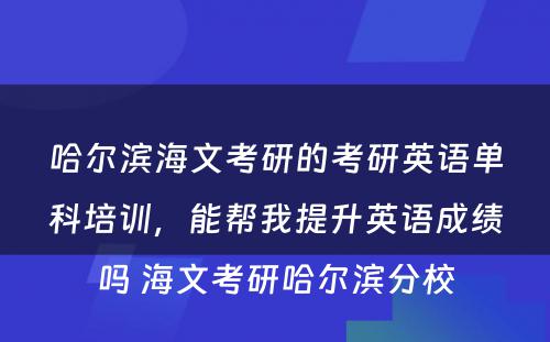 哈尔滨海文考研的考研英语单科培训，能帮我提升英语成绩吗 海文考研哈尔滨分校