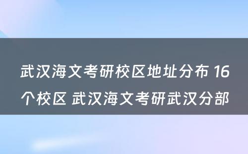 武汉海文考研校区地址分布 16个校区 武汉海文考研武汉分部