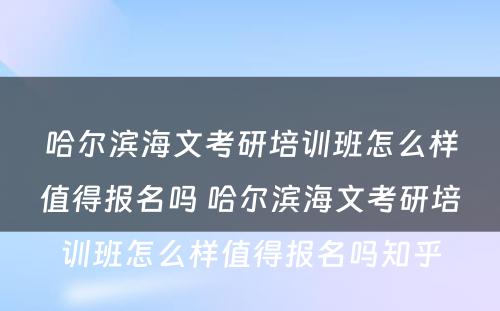 哈尔滨海文考研培训班怎么样值得报名吗 哈尔滨海文考研培训班怎么样值得报名吗知乎