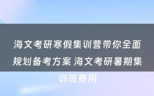 海文考研寒假集训营带你全面规划备考方案 海文考研暑期集训班费用