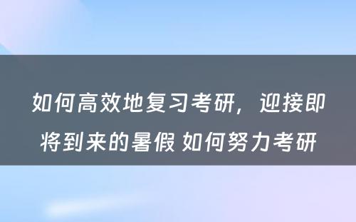 如何高效地复习考研，迎接即将到来的暑假 如何努力考研