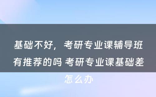 基础不好，考研专业课辅导班有推荐的吗 考研专业课基础差怎么办