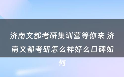 济南文都考研集训营等你来 济南文都考研怎么样好么口碑如何