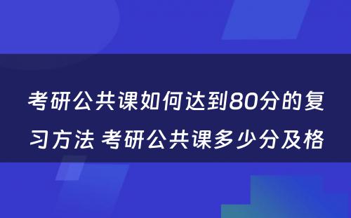 考研公共课如何达到80分的复习方法 考研公共课多少分及格