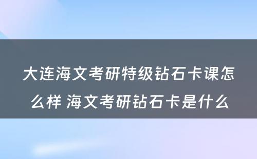 大连海文考研特级钻石卡课怎么样 海文考研钻石卡是什么