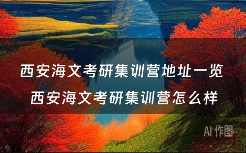 西安海文考研集训营地址一览 西安海文考研集训营怎么样