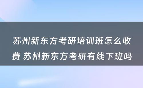 苏州新东方考研培训班怎么收费 苏州新东方考研有线下班吗