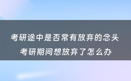 考研途中是否常有放弃的念头 考研期间想放弃了怎么办