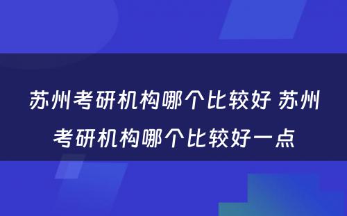 苏州考研机构哪个比较好 苏州考研机构哪个比较好一点