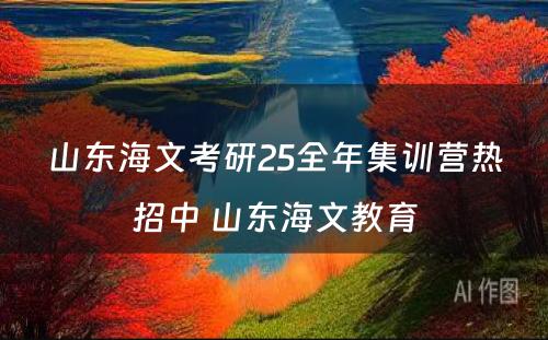 山东海文考研25全年集训营热招中 山东海文教育