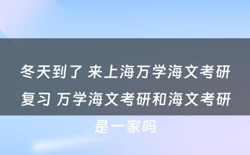 冬天到了 来上海万学海文考研复习 万学海文考研和海文考研是一家吗