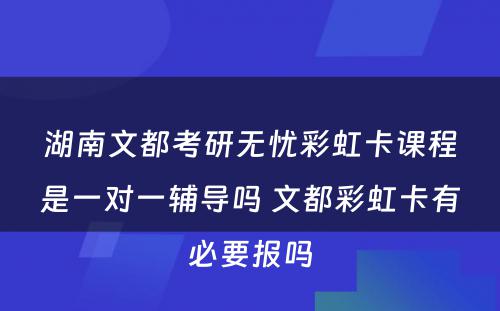 湖南文都考研无忧彩虹卡课程是一对一辅导吗 文都彩虹卡有必要报吗