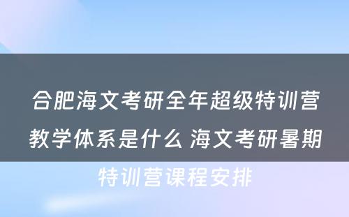 合肥海文考研全年超级特训营教学体系是什么 海文考研暑期特训营课程安排