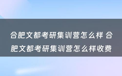 合肥文都考研集训营怎么样 合肥文都考研集训营怎么样收费