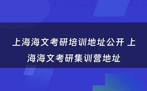 上海海文考研培训地址公开 上海海文考研集训营地址