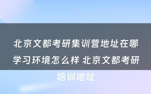 北京文都考研集训营地址在哪学习环境怎么样 北京文都考研培训地址