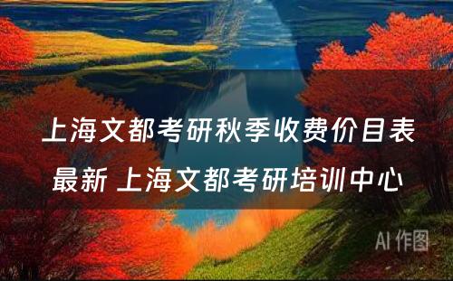 上海文都考研秋季收费价目表最新 上海文都考研培训中心