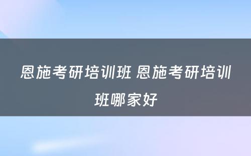 恩施考研培训班 恩施考研培训班哪家好