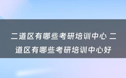 二道区有哪些考研培训中心 二道区有哪些考研培训中心好