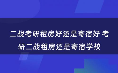 二战考研租房好还是寄宿好 考研二战租房还是寄宿学校