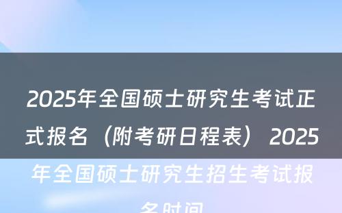 2025年全国硕士研究生考试正式报名（附考研日程表） 2025年全国硕士研究生招生考试报名时间