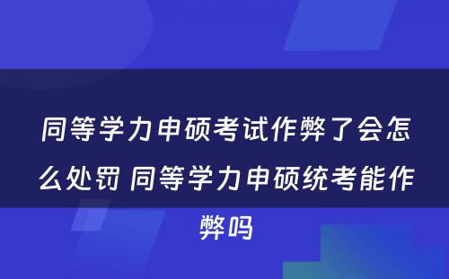 同等学力申硕考试作弊了会怎么处罚 同等学力申硕统考能作弊吗