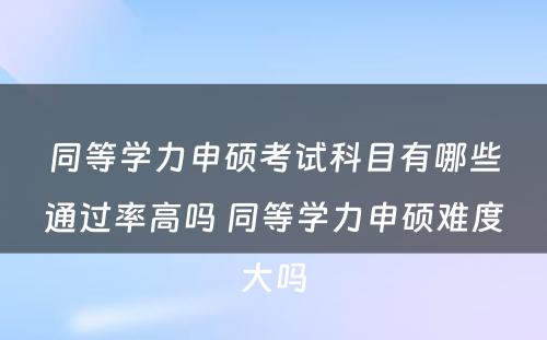 同等学力申硕考试科目有哪些通过率高吗 同等学力申硕难度大吗