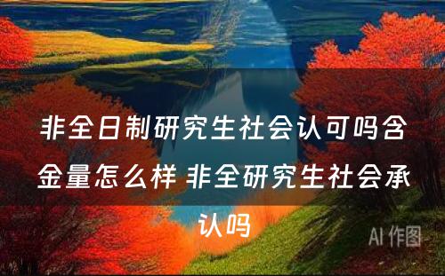 非全日制研究生社会认可吗含金量怎么样 非全研究生社会承认吗