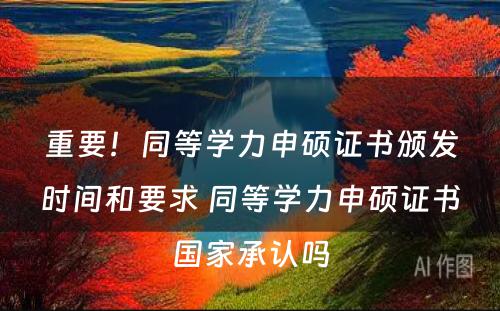 重要！同等学力申硕证书颁发时间和要求 同等学力申硕证书国家承认吗