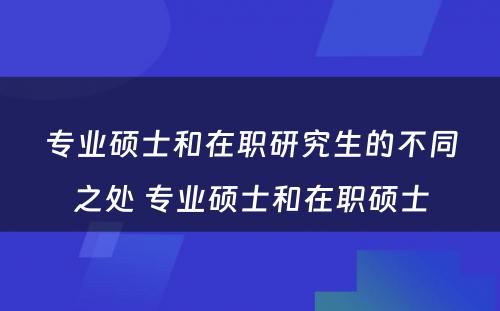 专业硕士和在职研究生的不同之处 专业硕士和在职硕士