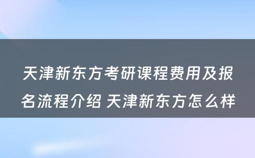 天津新东方考研课程费用及报名流程介绍 天津新东方怎么样