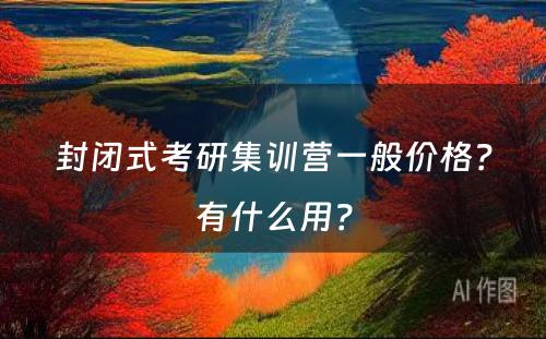 封闭式考研集训营一般价格？有什么用？