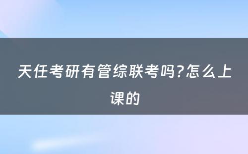 天任考研有管综联考吗?怎么上课的