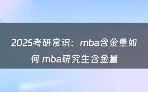 2025考研常识：mba含金量如何 mba研究生含金量