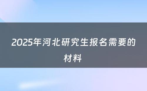 2025年河北研究生报名需要的材料 