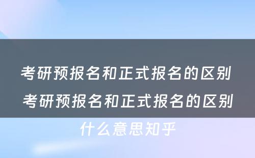 考研预报名和正式报名的区别 考研预报名和正式报名的区别什么意思知乎