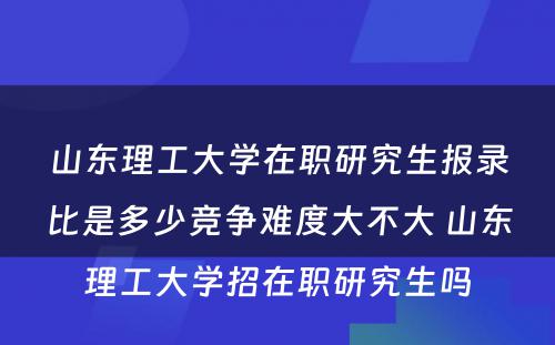 山东理工大学在职研究生报录比是多少竞争难度大不大 山东理工大学招在职研究生吗