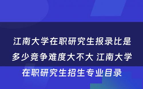 江南大学在职研究生报录比是多少竞争难度大不大 江南大学在职研究生招生专业目录