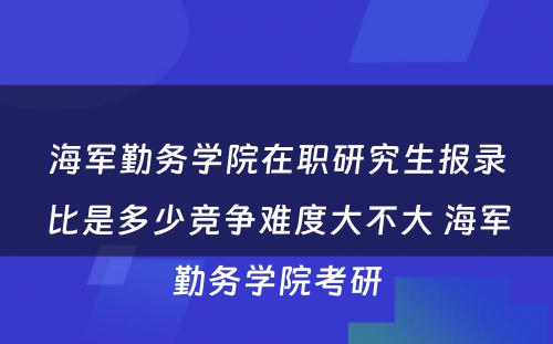 海军勤务学院在职研究生报录比是多少竞争难度大不大 海军勤务学院考研