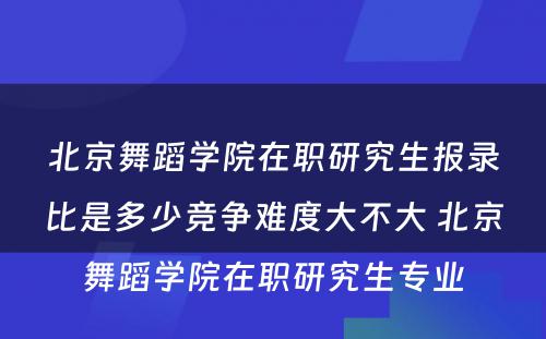 北京舞蹈学院在职研究生报录比是多少竞争难度大不大 北京舞蹈学院在职研究生专业